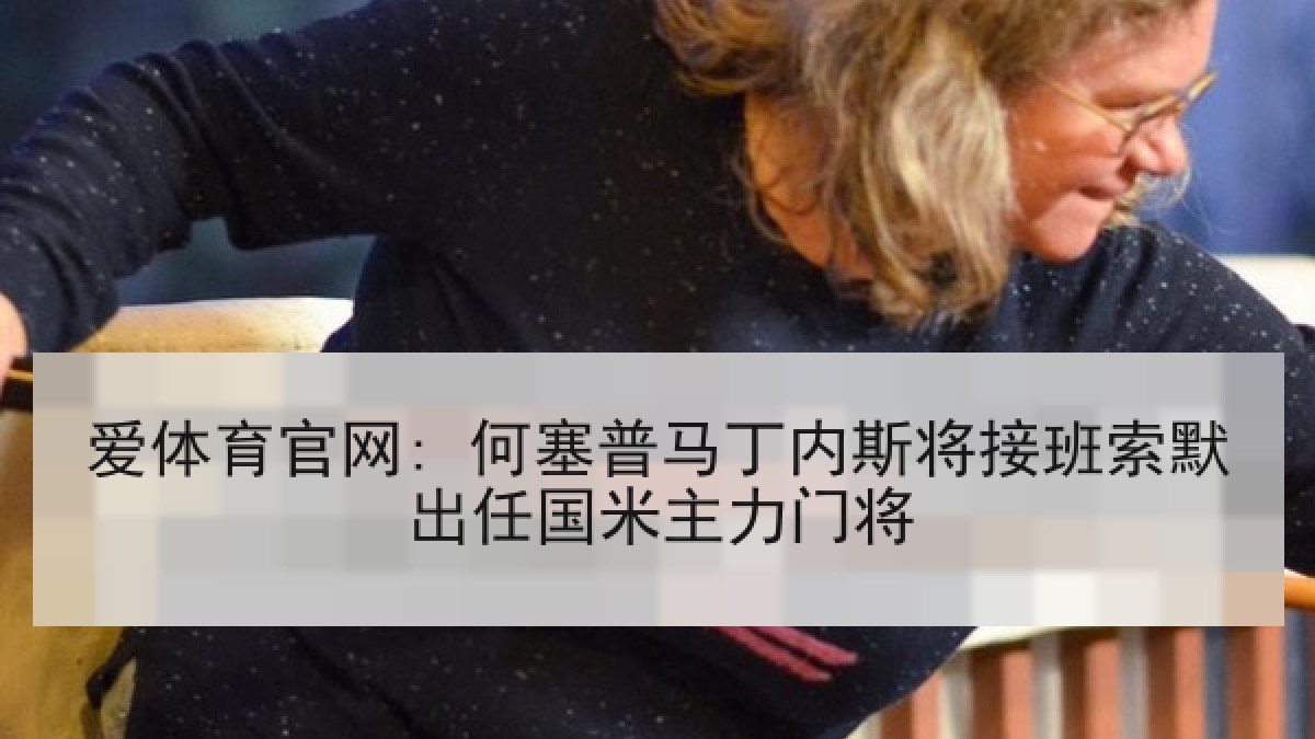 爱体育官网: 何塞普马丁内斯将接班索默出任国米主力门将