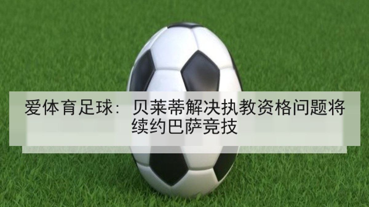 爱体育足球: 贝莱蒂解决执教资格问题将续约巴萨竞技