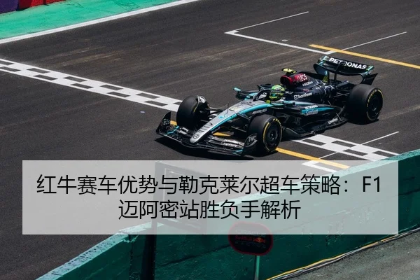 红牛赛车优势与勒克莱尔超车策略：F1迈阿密站胜负手解析