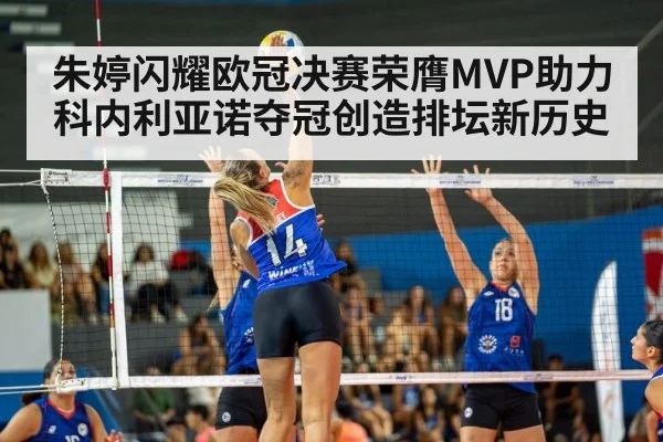 朱婷闪耀欧冠决赛荣膺MVP助力科内利亚诺夺冠创造排坛新历史