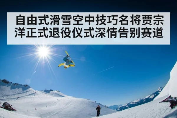 自由式滑雪空中技巧名将贾宗洋正式退役仪式深情告别赛道