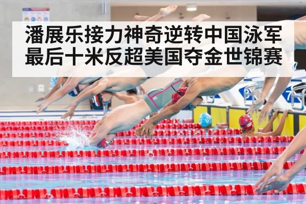 潘展乐接力神奇逆转中国泳军最后十米反超美国夺金世锦赛