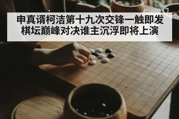 申真谞柯洁第十九次交锋一触即发棋坛巅峰对决谁主沉浮即将上演