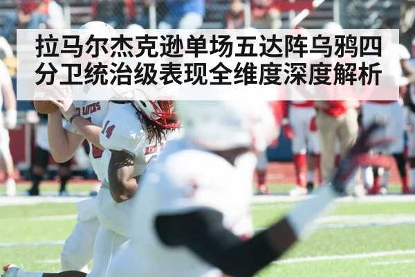 拉马尔杰克逊单场五达阵乌鸦四分卫统治级表现全维度深度解析