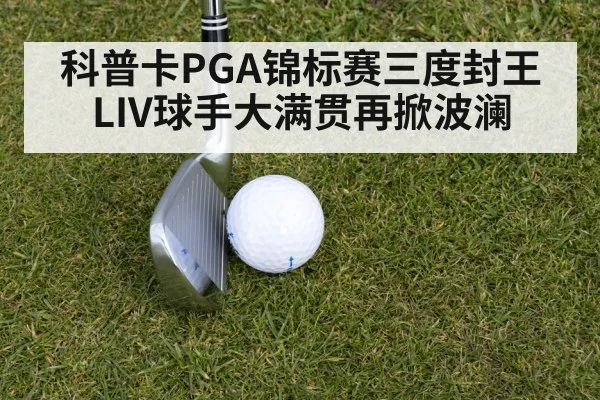 科普卡PGA锦标赛三度封王 LIV球手大满贯再掀波澜