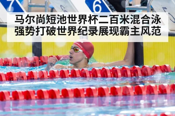 马尔尚短池世界杯二百米混合泳强势打破世界纪录展现霸主风范